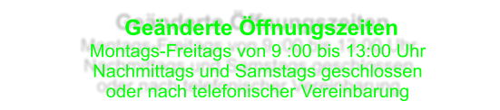 Geänderte Öffnungszeiten Montags-Freitags von 9 :00 bis 13:00 Uhr Nachmittags und Samstags geschlossen oder nach telefonischer Vereinbarung